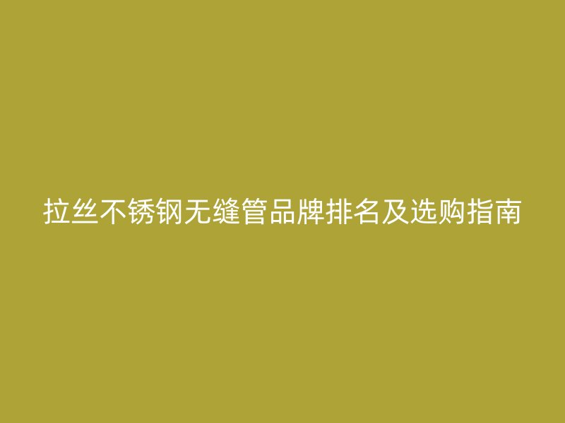 拉丝不锈钢无缝管品牌排名及选购指南