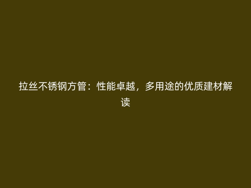 拉丝不锈钢方管：性能卓越，多用途的优质建材解读