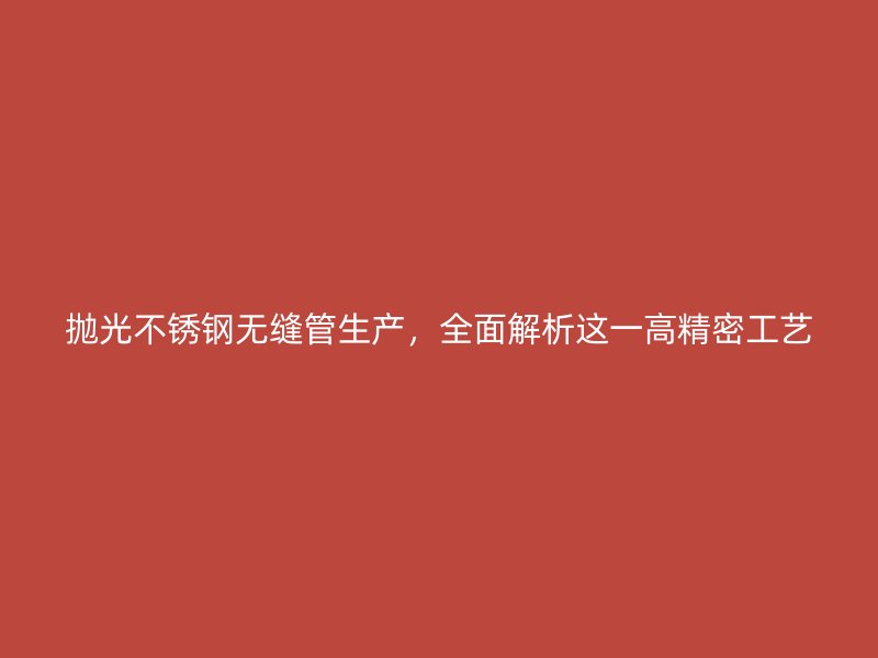 抛光不锈钢无缝管生产，全面解析这一高精密工艺