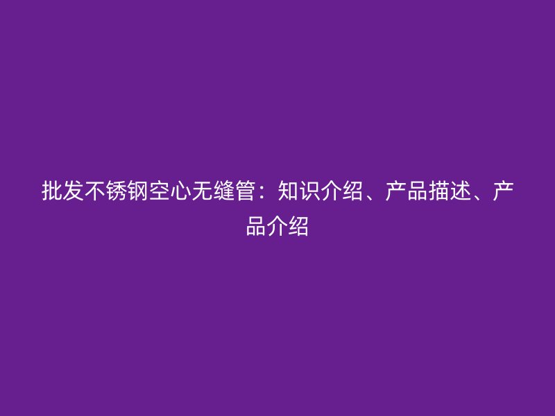 批发不锈钢空心无缝管：知识介绍、产品描述、产品介绍