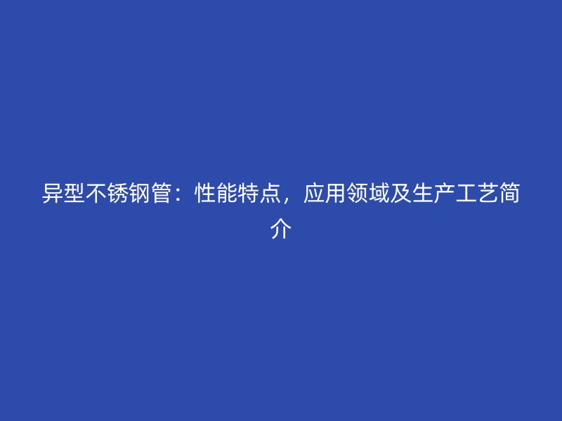 异型不锈钢管：性能特点，应用领域及生产工艺简介