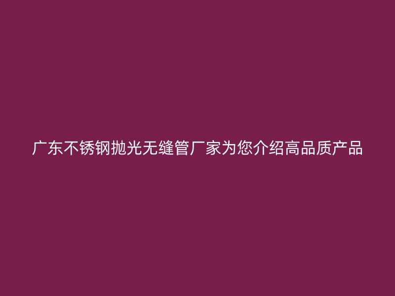 广东不锈钢抛光无缝管厂家为您介绍高品质产品