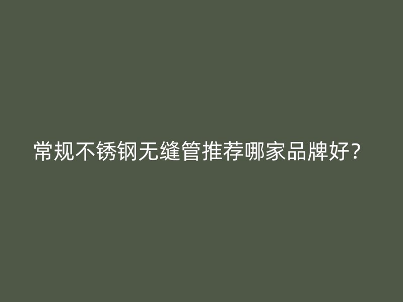 常规不锈钢无缝管推荐哪家品牌好？