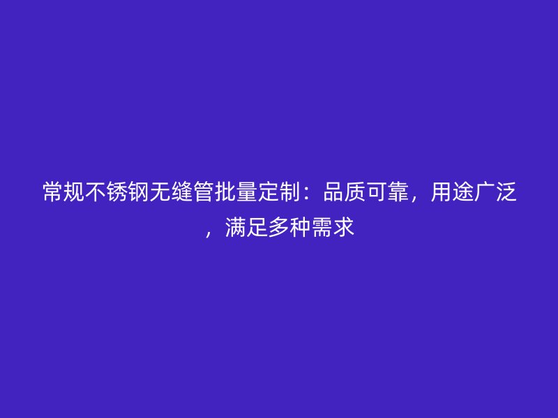 常规不锈钢无缝管批量定制：品质可靠，用途广泛，满足多种需求