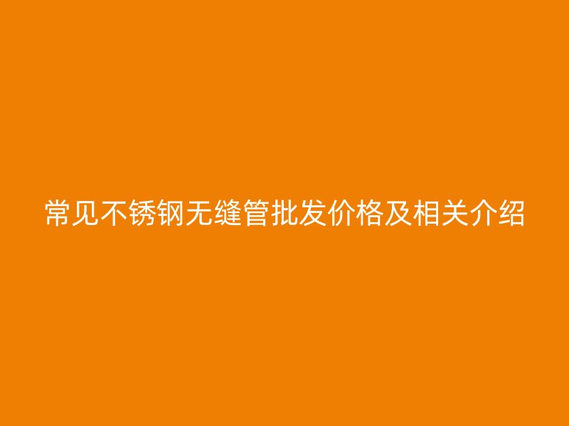 常见不锈钢无缝管批发价格及相关介绍