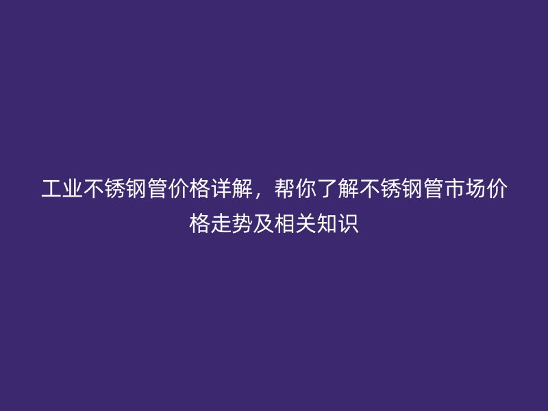 工业不锈钢管价格详解，帮你了解不锈钢管市场价格走势及相关知识