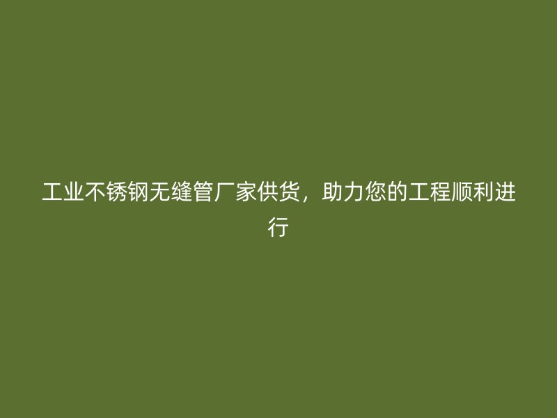 工业不锈钢无缝管厂家供货，助力您的工程顺利进行