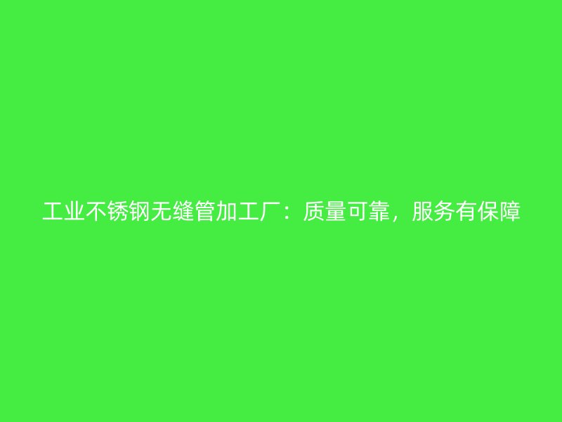工业不锈钢无缝管加工厂：质量可靠，服务有保障
