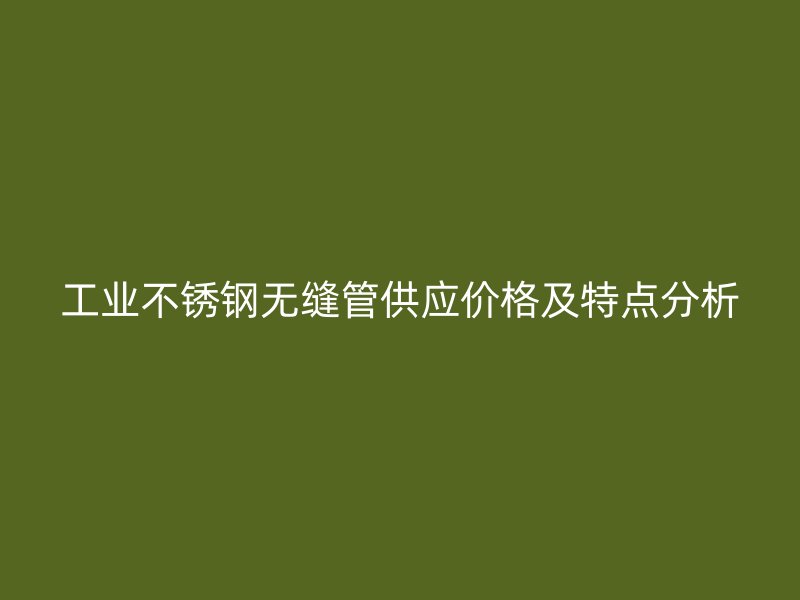 工业不锈钢无缝管供应价格及特点分析