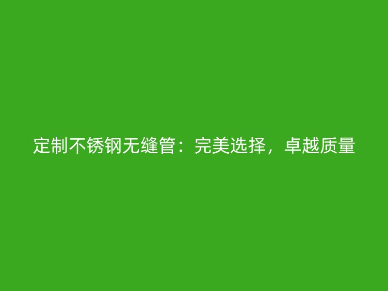 定制不锈钢无缝管：完美选择，卓越质量