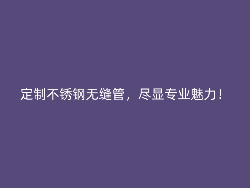 定制不锈钢无缝管，尽显专业魅力！