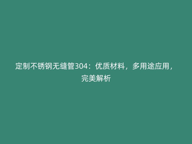定制不锈钢无缝管304：优质材料，多用途应用，完美解析