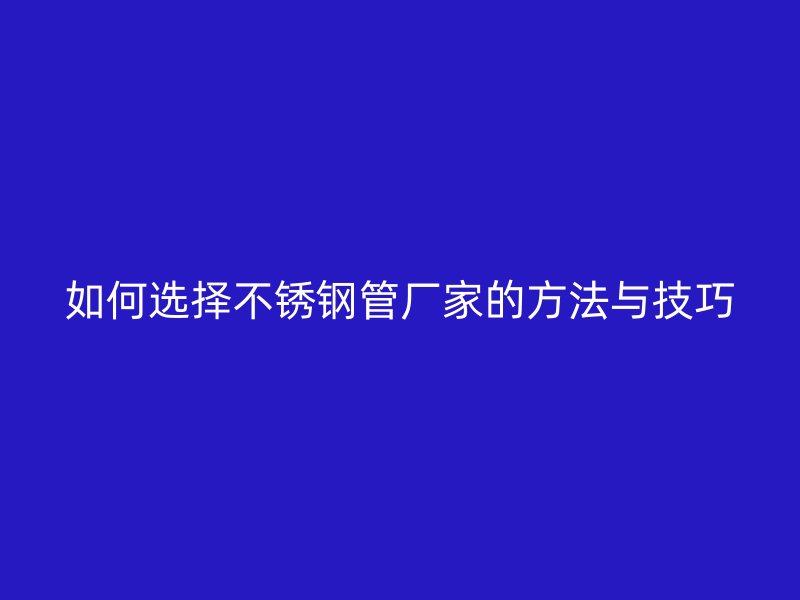 如何选择不锈钢管厂家的方法与技巧