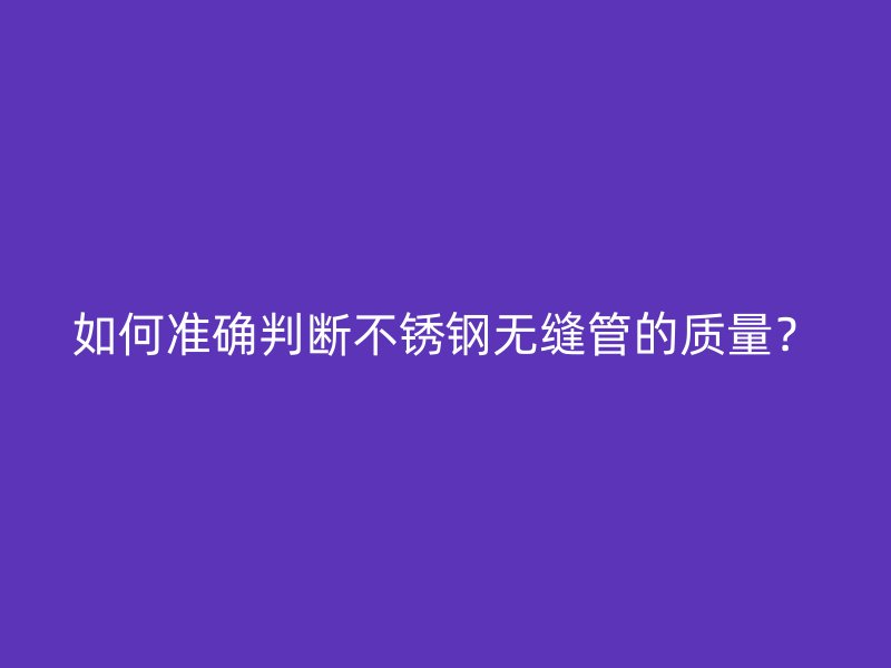 如何准确判断不锈钢无缝管的质量？