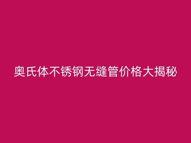 奥氏体不锈钢无缝管价格大揭秘