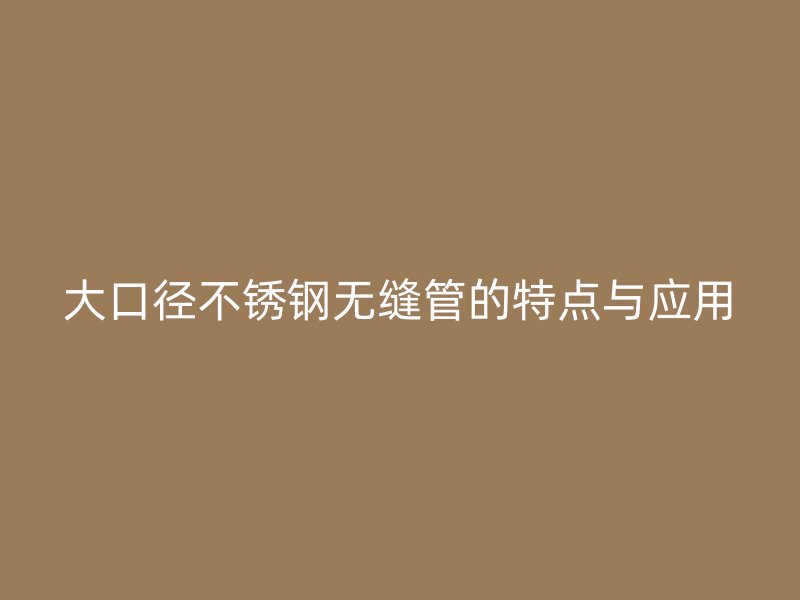 大口径不锈钢无缝管的特点与应用