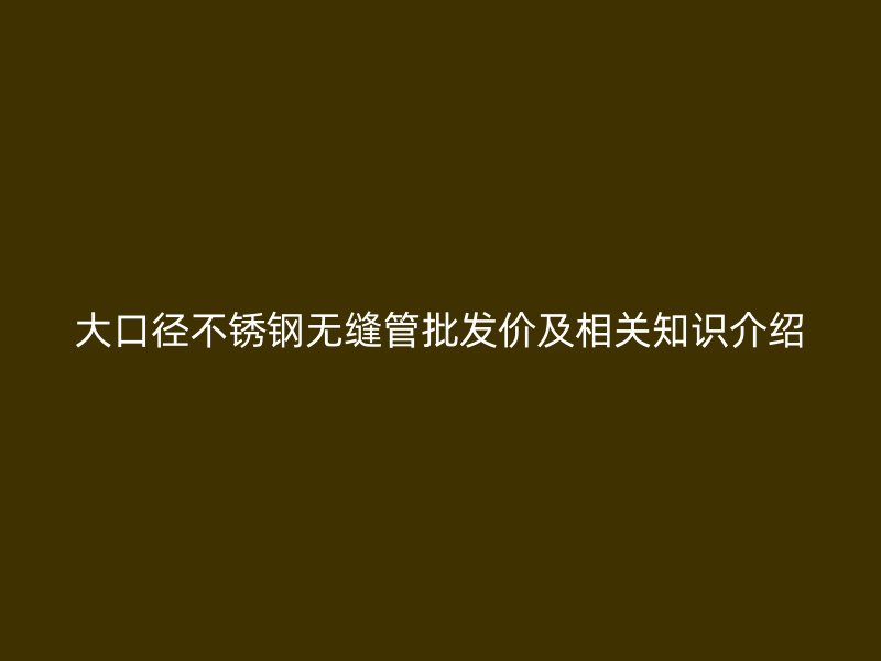 大口径不锈钢无缝管批发价及相关知识介绍