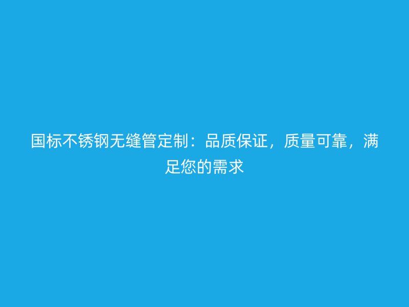 国标不锈钢无缝管定制：品质保证，质量可靠，满足您的需求