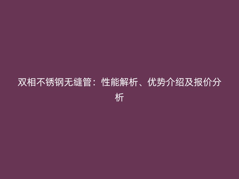 双相不锈钢无缝管：性能解析、优势介绍及报价分析