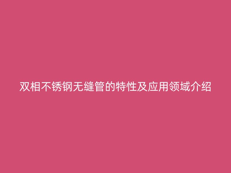 双相不锈钢无缝管的特性及应用领域介绍
