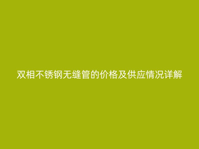 双相不锈钢无缝管的价格及供应情况详解