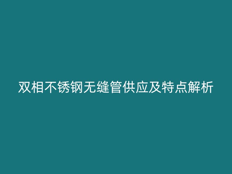 双相不锈钢无缝管供应及特点解析