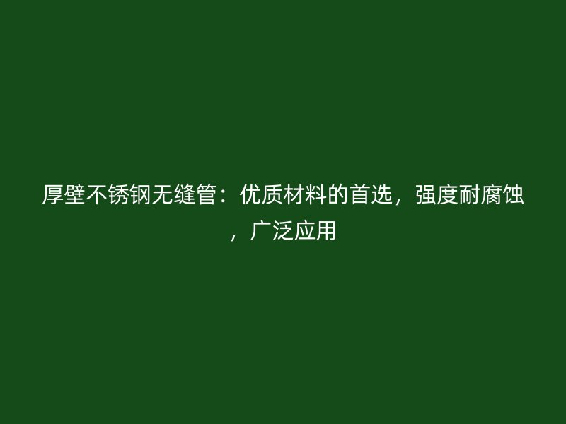 厚壁不锈钢无缝管：优质材料的首选，强度耐腐蚀，广泛应用