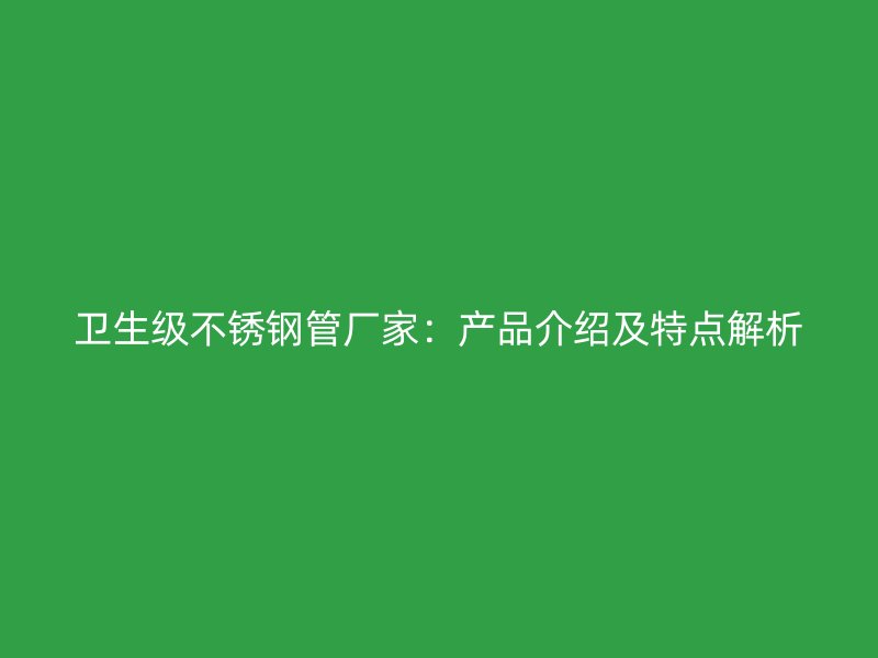 卫生级不锈钢管厂家：产品介绍及特点解析