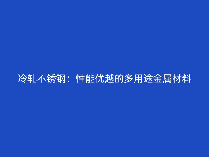 冷轧不锈钢：性能优越的多用途金属材料