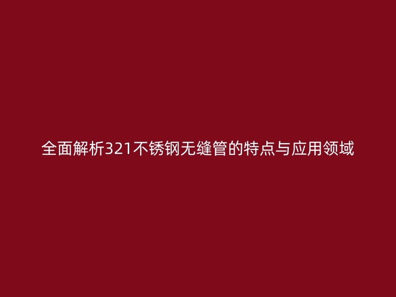 全面解析321不锈钢无缝管的特点与应用领域