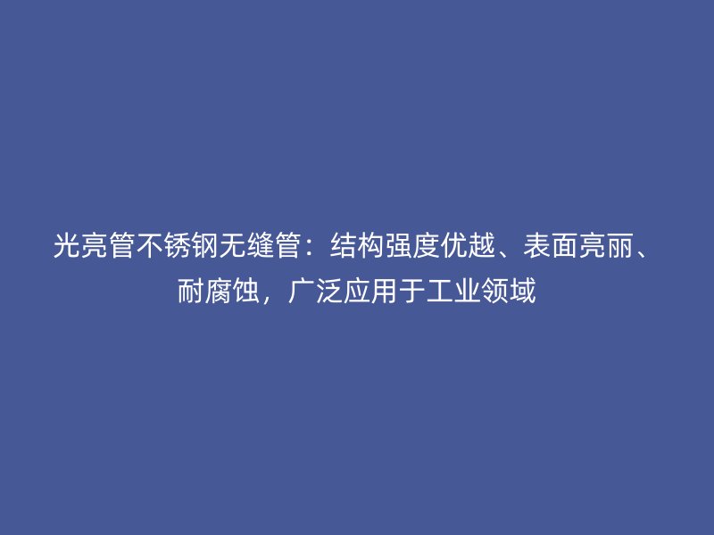 光亮管不锈钢无缝管：结构强度优越、表面亮丽、耐腐蚀，广泛应用于工业领域