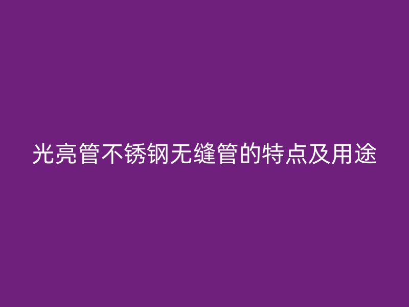 光亮管不锈钢无缝管的特点及用途