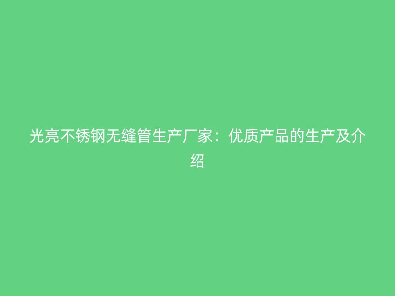 光亮不锈钢无缝管生产厂家：优质产品的生产及介绍