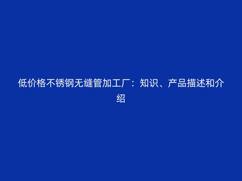 低价格不锈钢无缝管加工厂：知识、产品描述和介绍