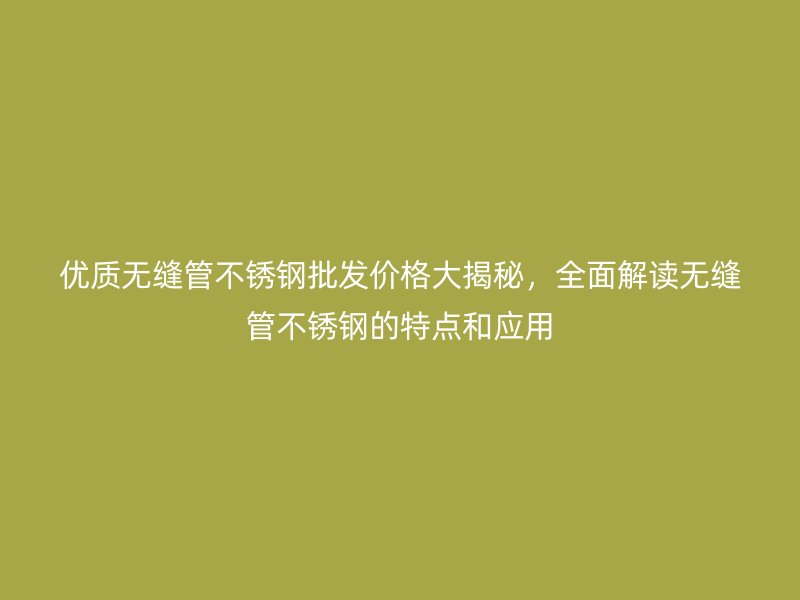 优质无缝管不锈钢批发价格大揭秘，全面解读无缝管不锈钢的特点和应用