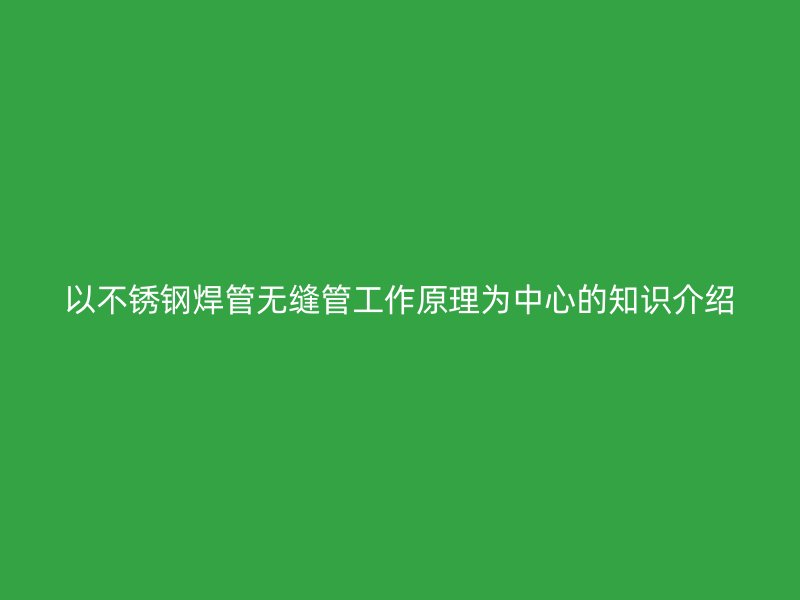 以不锈钢焊管无缝管工作原理为中心的知识介绍