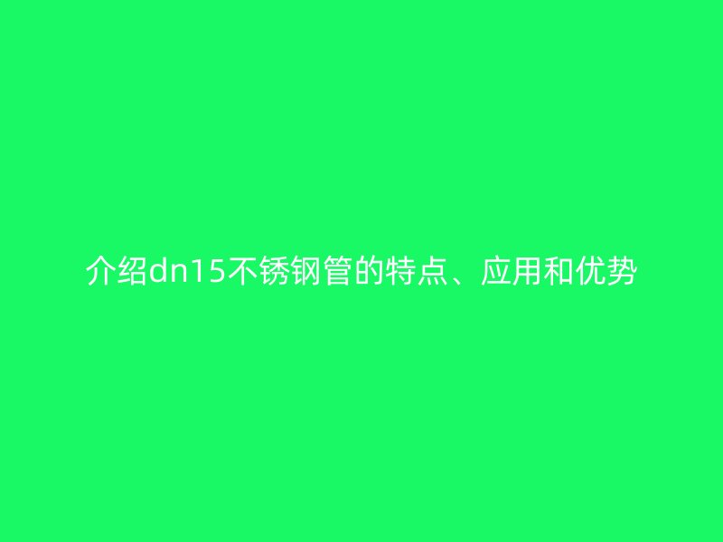 介绍dn15不锈钢管的特点、应用和优势