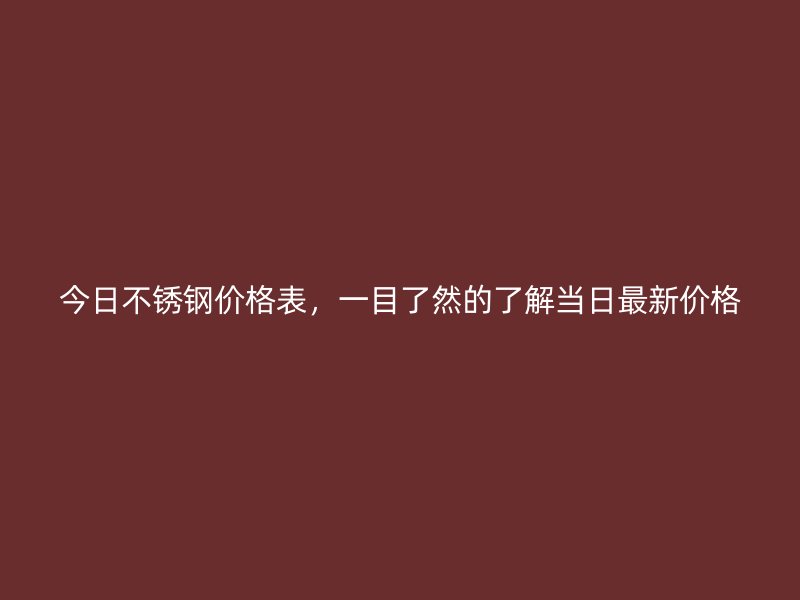 今日不锈钢价格表，一目了然的了解当日最新价格
