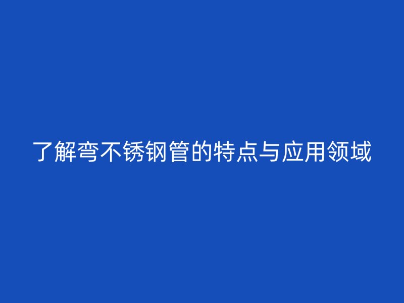 了解弯不锈钢管的特点与应用领域