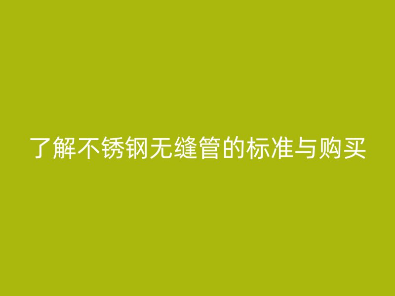 了解不锈钢无缝管的标准与购买