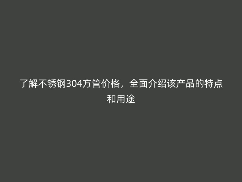 了解不锈钢304方管价格，全面介绍该产品的特点和用途