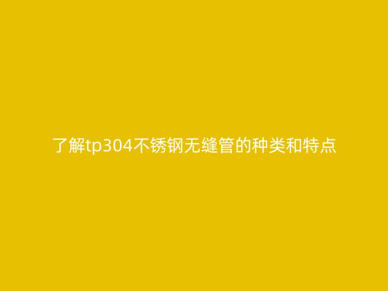 了解tp304不锈钢无缝管的种类和特点