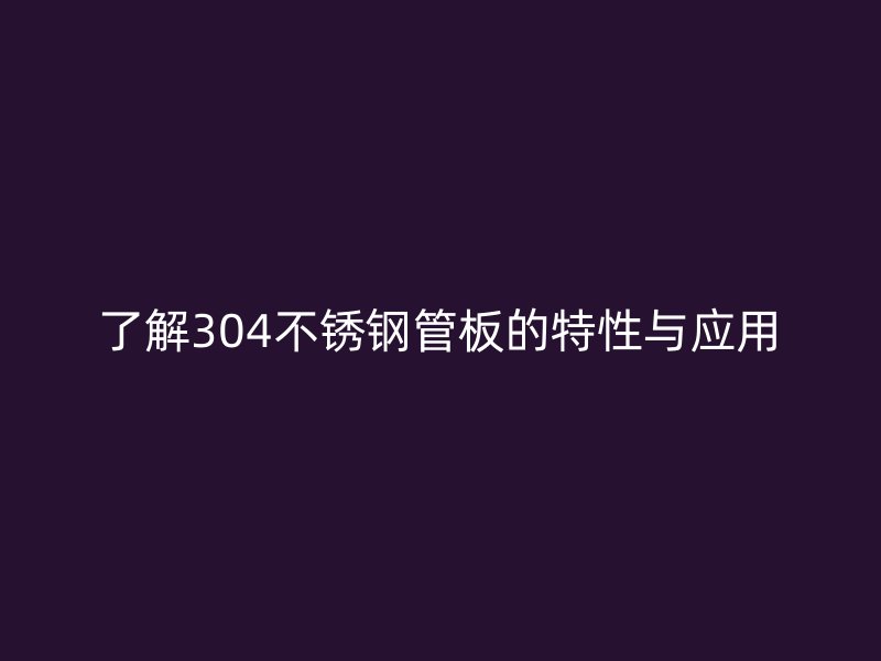 了解304不锈钢管板的特性与应用