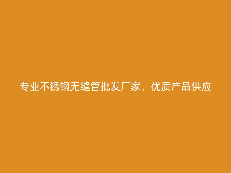 专业不锈钢无缝管批发厂家，优质产品供应