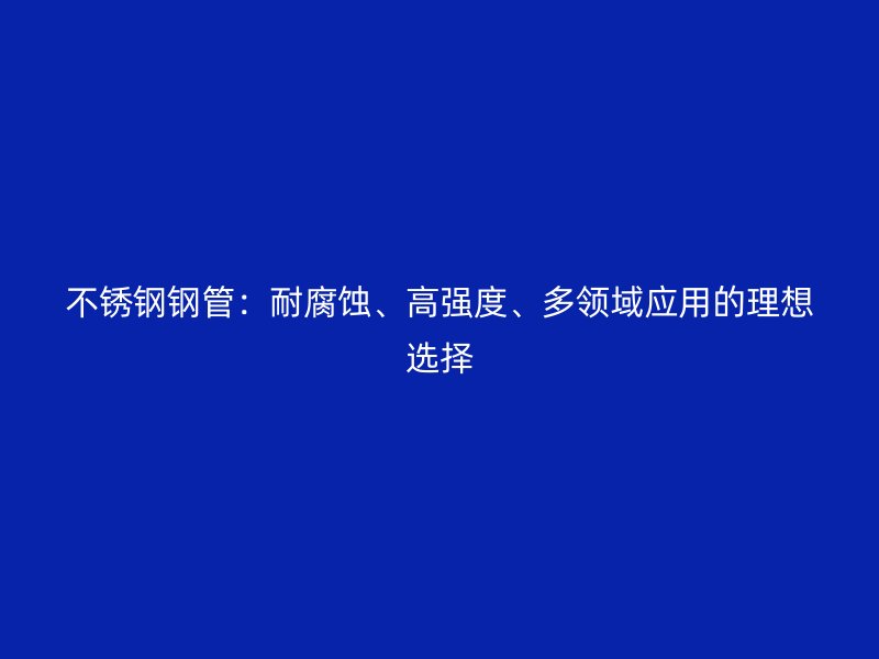 不锈钢钢管：耐腐蚀、高强度、多领域应用的理想选择
