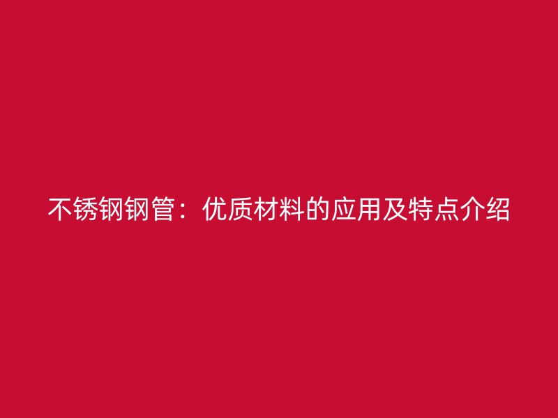 不锈钢钢管：优质材料的应用及特点介绍