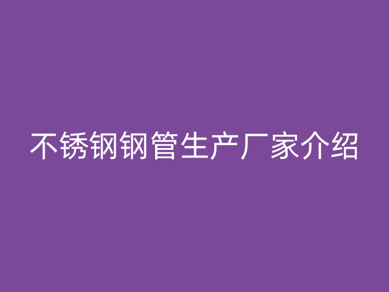 不锈钢钢管生产厂家介绍