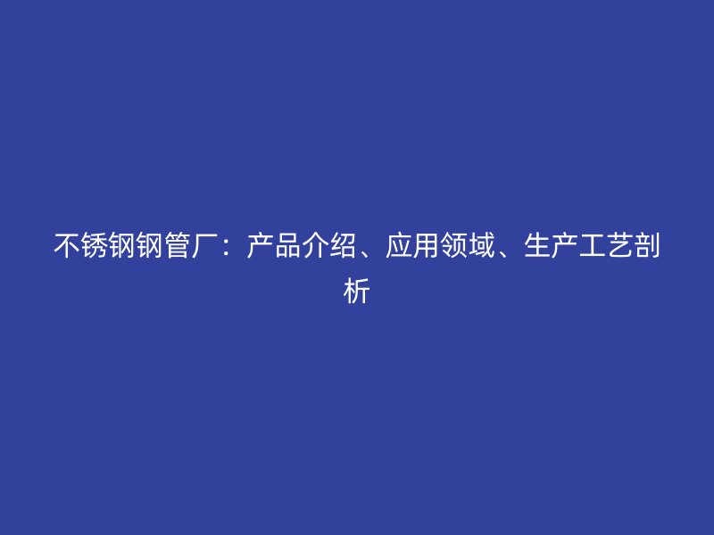 不锈钢钢管厂：产品介绍、应用领域、生产工艺剖析