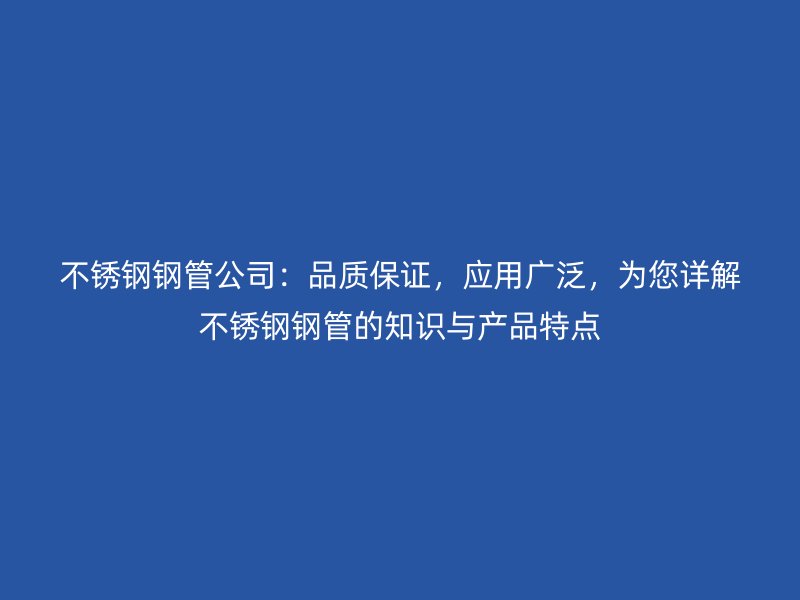 不锈钢钢管公司：品质保证，应用广泛，为您详解不锈钢钢管的知识与产品特点