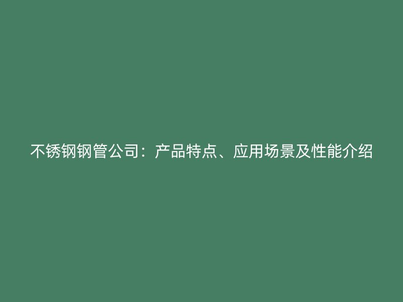 不锈钢钢管公司：产品特点、应用场景及性能介绍